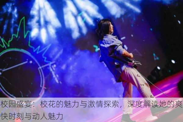 校园盛宴:校花的魅力与激情探索,深度解读她的爽快时刻与动人魅力