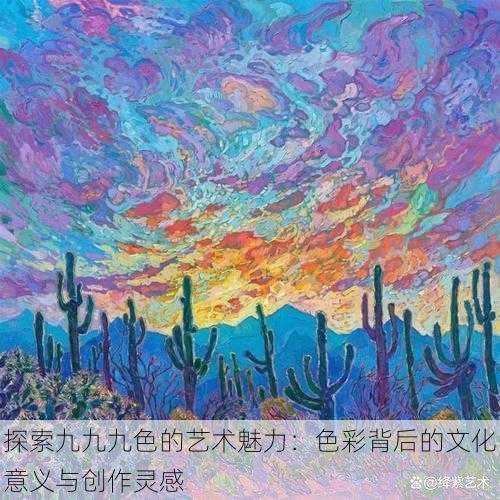 探索九九九色的艺术魅力:色彩背后的文化意义与创作灵感
