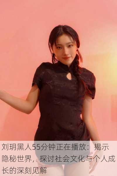 刘玥黑人55分钟正在播放:揭示隐秘世界,探讨社会文化与个人成长的深刻见解