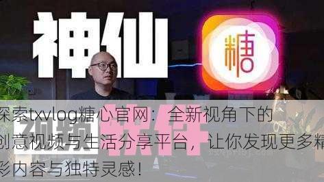 探索txvlog糖心官网:全新视角下的创意视频与生活分享平台,让你发现更多精彩内容与独特灵感!