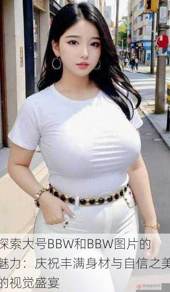 探索大号BBW和BBW图片的魅力:庆祝丰满身材与自信之美的视觉盛宴