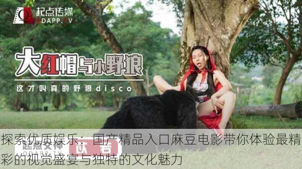探索优质娱乐：国产精品入口麻豆电影带你体验最精彩的视觉盛宴与独特的文化魅力