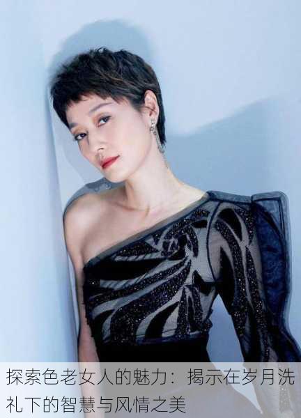 探索色老女人的魅力:揭示在岁月洗礼下的智慧与风情之美