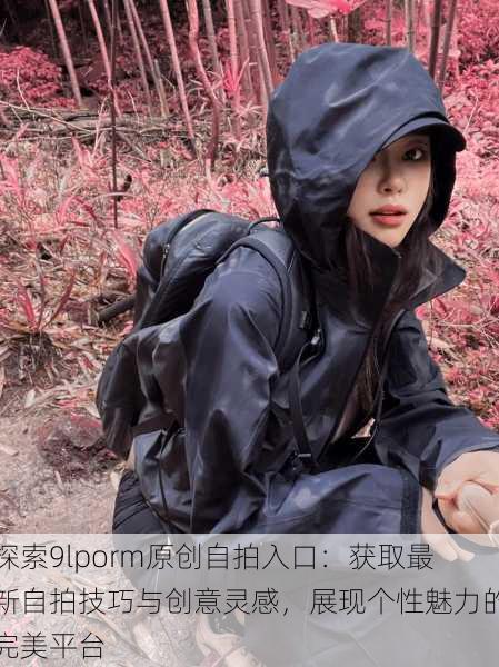 探索9lporm原创自拍入口:获取最新自拍技巧与创意灵感,展现个性魅力的完美平台