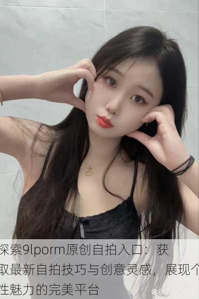 探索9lporm原创自拍入口:获取最新自拍技巧与创意灵感,展现个性魅力的完美平台