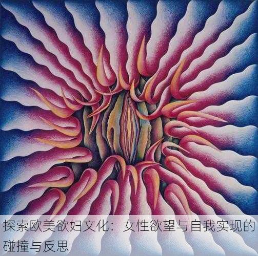 探索欧美欲妇文化：女性欲望与自我实现的碰撞与反思