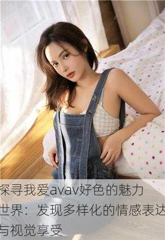 探寻我爱avav好色的魅力世界:发现多样化的情感表达与视觉享受