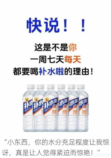 “小东西,你的水分充足程度让我惊讶,真是让人觉得紧迫而惊艳!”