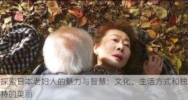 探索日本老妇人的魅力与智慧：文化、生活方式和独特的美丽