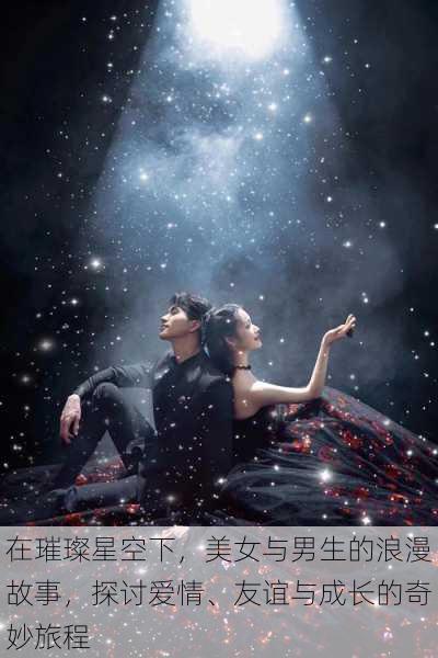 在璀璨星空下,美女与男生的浪漫故事,探讨爱情、友谊与成长的奇妙旅程