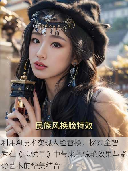 利用AI技术实现人脸替换，探索金智秀在《忘忧草》中带来的惊艳效果与影像艺术的华美结合