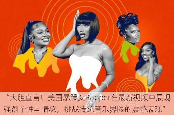 “大胆直言!美国暴躁女Rapper在最新视频中展现强烈个性与情感,挑战传统音乐界限的震撼表现”