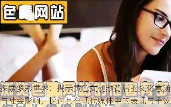 探索多彩世界:揭示黄色女视频背后的文化意涵与社会影响,探讨其在现代媒体中的表现与争议