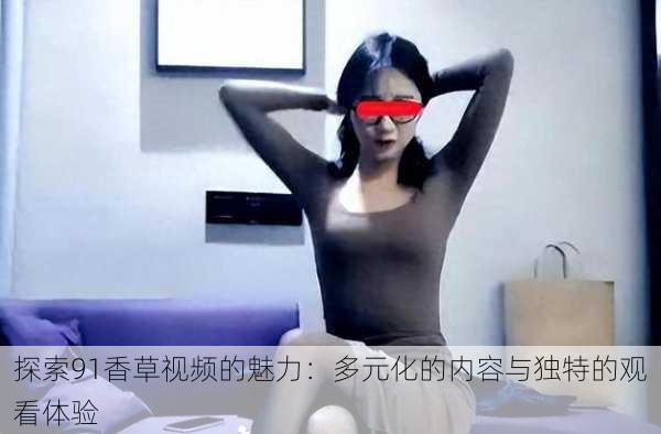 探索91香草视频的魅力:多元化的内容与独特的观看体验