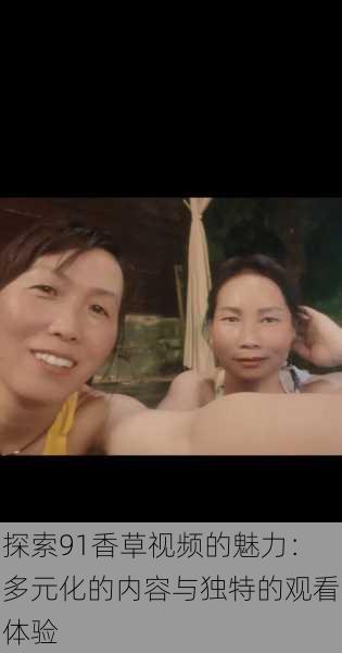 探索91香草视频的魅力:多元化的内容与独特的观看体验