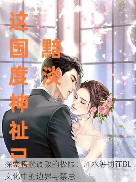 探索膀胱调教的极限:灌水惩罚在BL文化中的边界与禁忌