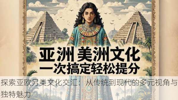 探索亚欧另类文化交汇:从传统到现代的多元视角与独特魅力
