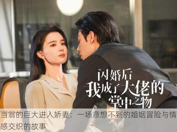 当翁的巨大进入娇妻:一场意想不到的婚姻冒险与情感交织的故事