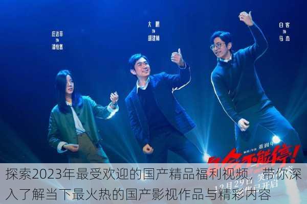 探索2023年最受欢迎的国产精品福利视频,带你深入了解当下最火热的国产影视作品与精彩内容