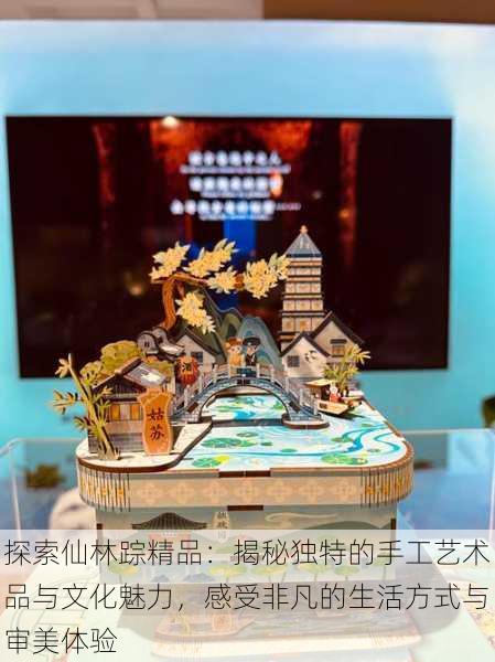探索仙林踪精品:揭秘独特的手工艺术品与文化魅力,感受非凡的生活方式与审美体验