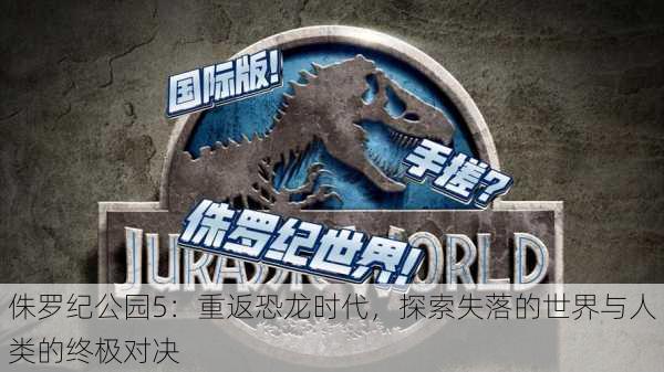 侏罗纪公园5:重返恐龙时代,探索失落的世界与人类的终极对决