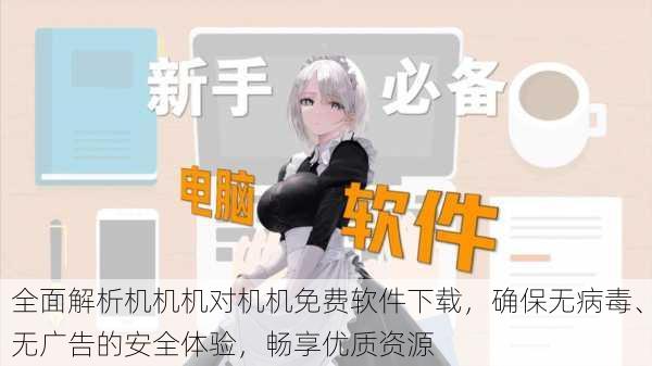 全面解析机机机对机机免费软件下载,确保无病毒、无广告的安全体验,畅享优质资源