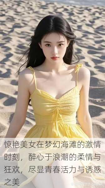 惊艳美女在梦幻海滩的激情时刻,醉心于浪潮的柔情与狂欢,尽显青春活力与诱惑之美