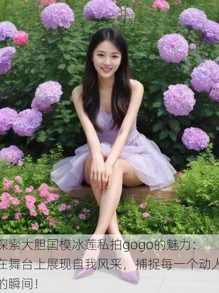 探索大胆国模冰莲私拍gogo的魅力:在舞台上展现自我风采,捕捉每一个动人的瞬间!