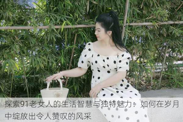 探索91老女人的生活智慧与独特魅力:如何在岁月中绽放出令人赞叹的风采