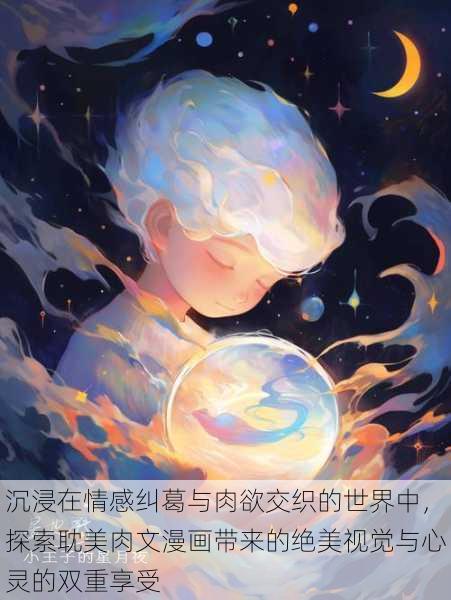 沉浸在情感纠葛与肉欲交织的世界中,探索耽美肉文漫画带来的绝美视觉与心灵的双重享受