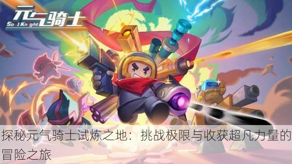 探秘元气骑士试炼之地:挑战极限与收获超凡力量的冒险之旅