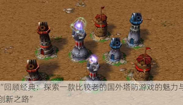 “回顾经典:探索一款比较老的国外塔防游戏的魅力与创新之路”