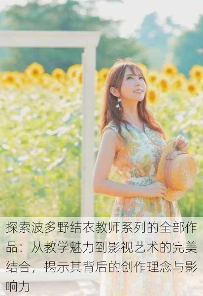 探索波多野结衣教师系列的全部作品:从教学魅力到影视艺术的完美结合,揭示其背后的创作理念与影响力