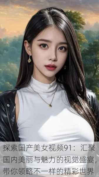 探索国产美女视频91:汇聚国内美丽与魅力的视觉盛宴,带你领略不一样的精彩世界