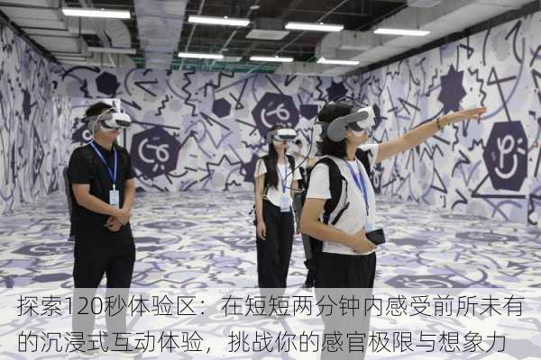 探索120秒体验区:在短短两分钟内感受前所未有的沉浸式互动体验,挑战你的感官极限与想象力
