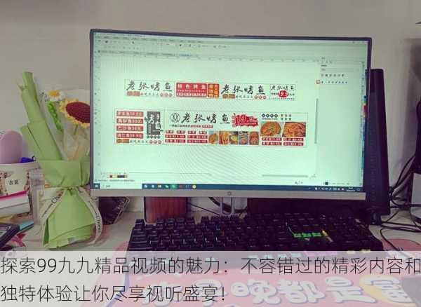 探索99九九精品视频的魅力:不容错过的精彩内容和独特体验让你尽享视听盛宴!