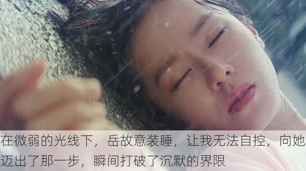 在微弱的光线下,岳故意装睡,让我无法自控,向她迈出了那一步,瞬间打破了沉默的界限