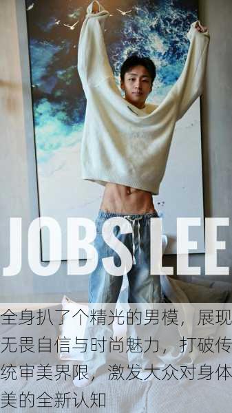 全身扒了个精光的男模,展现无畏自信与时尚魅力,打破传统审美界限,激发大众对身体美的全新认知