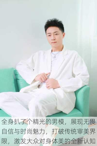 全身扒了个精光的男模,展现无畏自信与时尚魅力,打破传统审美界限,激发大众对身体美的全新认知