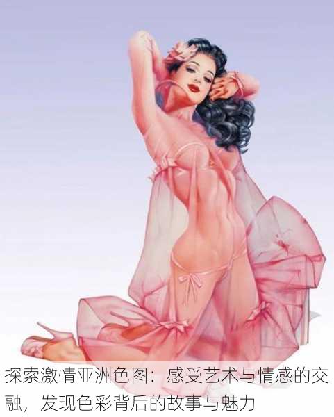 探索激情亚洲色图:感受艺术与情感的交融,发现色彩背后的故事与魅力