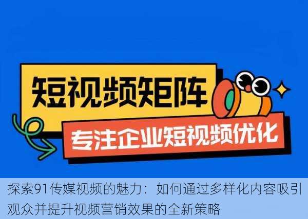 探索91传媒视频的魅力:如何通过多样化内容吸引观众并提升视频营销效果的全新策略