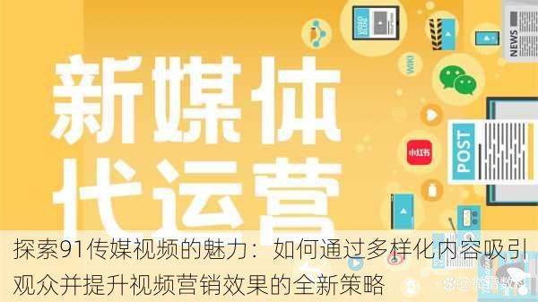 探索91传媒视频的魅力:如何通过多样化内容吸引观众并提升视频营销效果的全新策略