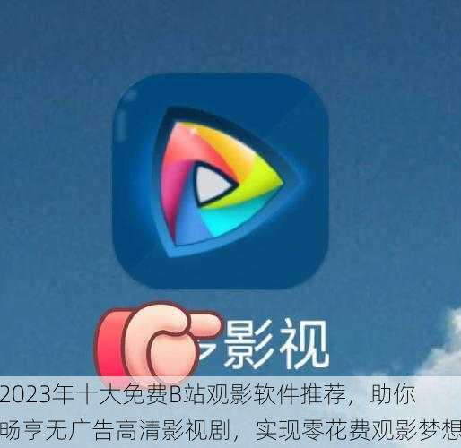 2023年十大免费B站观影软件推荐，助你畅享无广告高清影视剧，实现零花费观影梦想