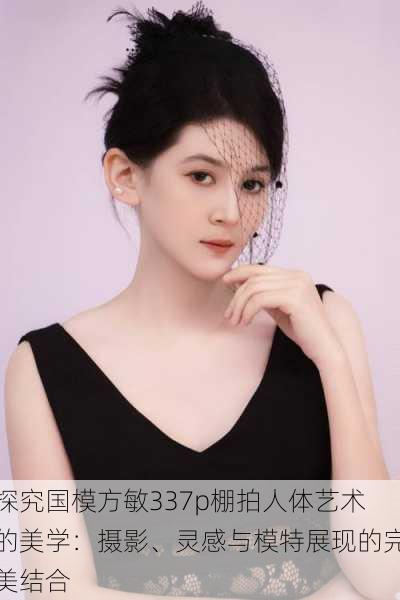 探究国模方敏337p棚拍人体艺术的美学:摄影、灵感与模特展现的完美结合