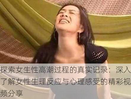 探索女生性高潮过程的真实记录:深入了解女性生理反应与心理感受的精彩视频分享