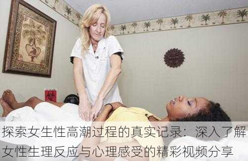 探索女生性高潮过程的真实记录:深入了解女性生理反应与心理感受的精彩视频分享