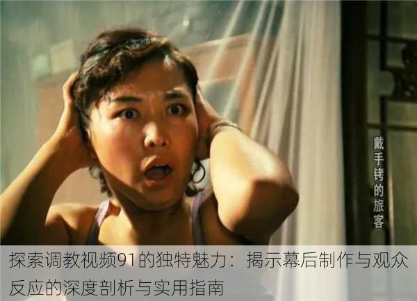 探索调教视频91的独特魅力:揭示幕后制作与观众反应的深度剖析与实用指南