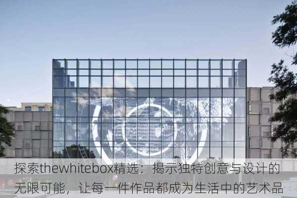 探索thewhitebox精选:揭示独特创意与设计的无限可能,让每一件作品都成为生活中的艺术品
