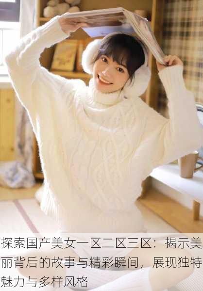 探索国产美女一区二区三区:揭示美丽背后的故事与精彩瞬间,展现独特魅力与多样风格