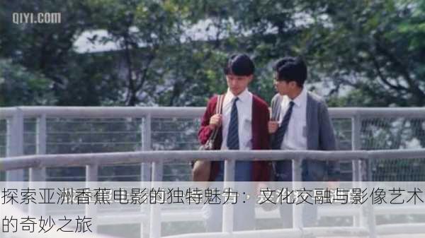 探索亚洲香蕉电影的独特魅力:文化交融与影像艺术的奇妙之旅